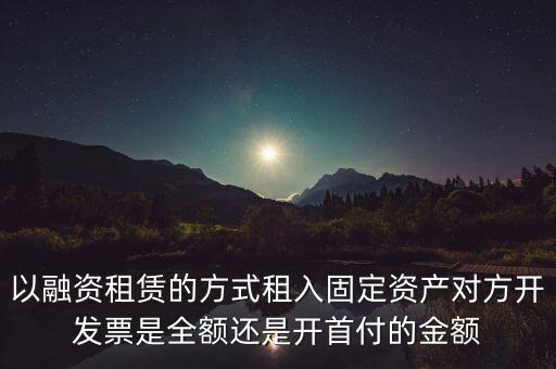 營改增試點是什么，以融資租賃的方式租入固定資產(chǎn)對方開發(fā)票是全額還是開首付的金額