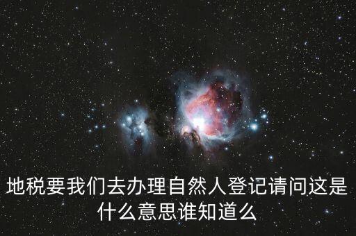 什么時(shí)候要自然人登記，地稅要我們?nèi)マk理自然人登記請(qǐng)問(wèn)這是什么意思誰(shuí)知道么