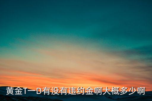 違約金金屬于什么費(fèi)用，黃金T一D有沒有違約金啊大概多少啊