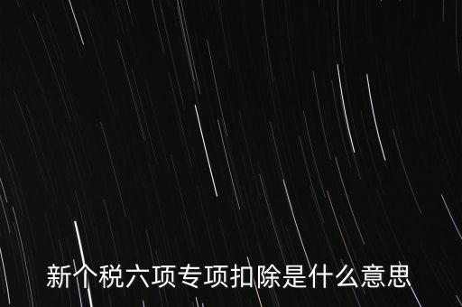 新個稅六項(xiàng)專項(xiàng)扣除是什么意思