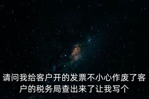請問我給客戶開的發(fā)票不小心作廢了客戶的稅務局查出來了讓我寫個