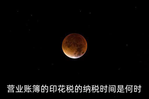 帳薄印花稅什么時(shí)候交，營業(yè)賬簿的印花稅的納稅時(shí)間是何時(shí)