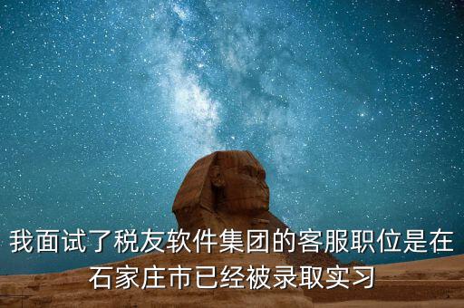 我面試了稅友軟件集團的客服職位是在石家莊市已經(jīng)被錄取實習(xí)