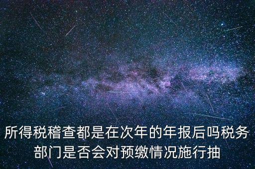 所得稅稽查都是在次年的年報(bào)后嗎稅務(wù)部門是否會對預(yù)繳情況施行抽