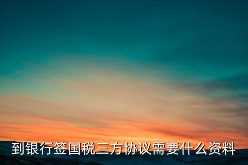 國(guó)稅簽三方協(xié)議需要帶什么，到銀行簽國(guó)稅三方協(xié)議需要什么資料