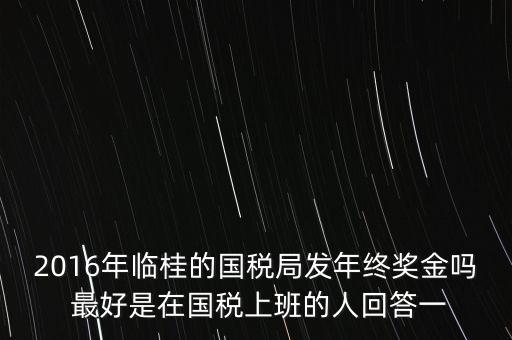 2016年臨桂的國稅局發(fā)年終獎(jiǎng)金嗎 最好是在國稅上班的人回答一