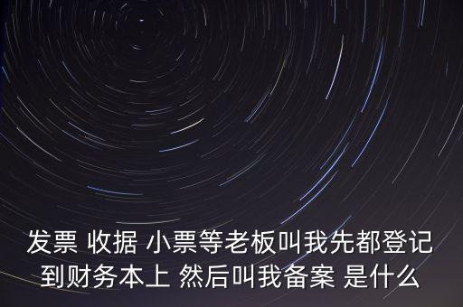 稅務(wù)備案是什么意思，發(fā)票 收據(jù) 小票等老板叫我先都登記到財(cái)務(wù)本上 然后叫我備案 是什么