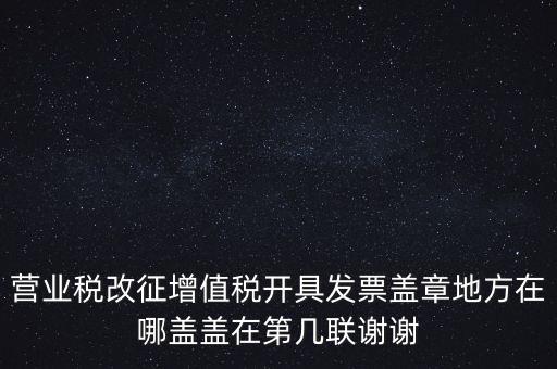 營業(yè)稅發(fā)票蓋什么章，營業(yè)稅改征增值稅開具發(fā)票蓋章地方在哪蓋蓋在第幾聯謝謝