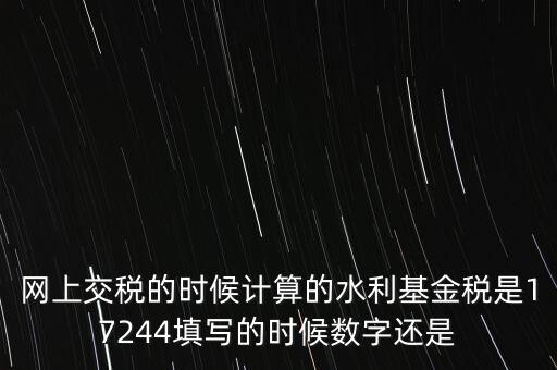 水利基金是什么稅費(fèi)，網(wǎng)上交稅的時候計(jì)算的水利基金稅是17244填寫的時候數(shù)字還是