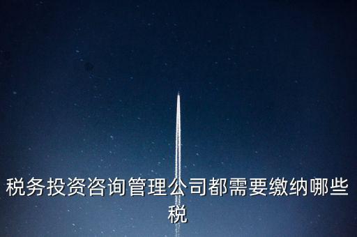 咨詢公司按什么納稅，稅務(wù)投資咨詢管理公司都需要繳納哪些稅