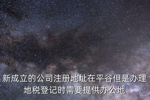 新成立的公司注冊地址在平谷但是辦理地稅登記時(shí)需要提供辦公地