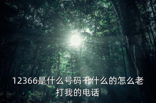 12366做什么，12366是什么號碼干什么的怎么老打我的電話
