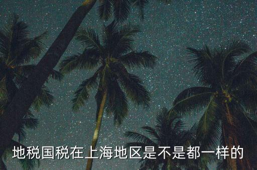 為什么 上海地稅國稅，地稅國稅在上海地區(qū)是不是都一樣的