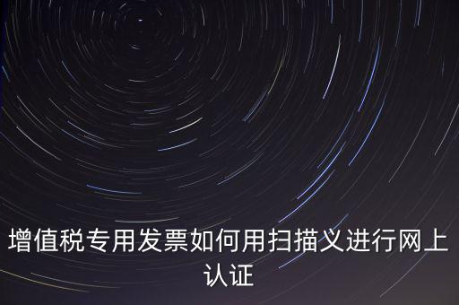 專(zhuān)票認(rèn)證掃什么，拿專(zhuān)用發(fā)票到稅局掃描認(rèn)證要帶什么資料