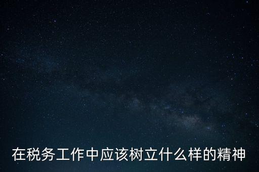 在稅務(wù)工作中應該樹立什么樣的精神