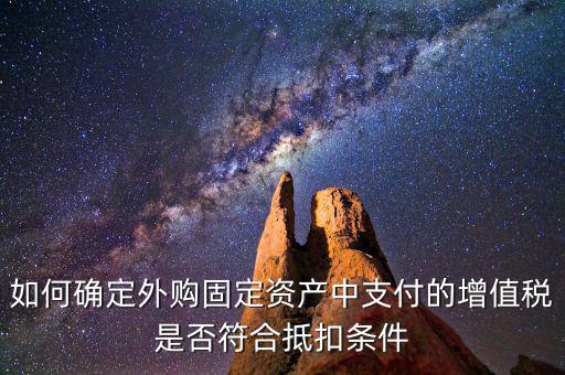 什么是符合條件抵扣，如何確定外購固定資產(chǎn)中支付的增值稅是否符合抵扣條件