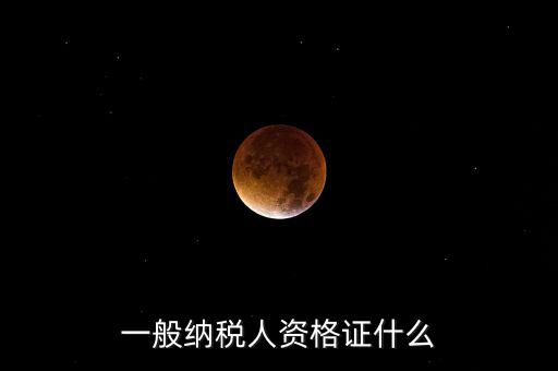 一般納稅人資格證明是什么，一般納稅人的認(rèn)定資格是什么