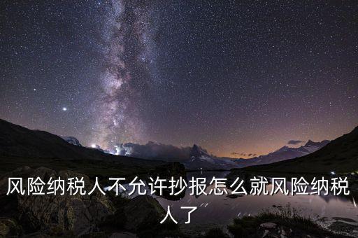 為什么會被風險納稅人，風險納稅人不允許抄報怎么就風險納稅人了