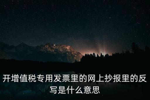 開(kāi)增值稅專用發(fā)票里的網(wǎng)上抄報(bào)里的反寫是什么意思