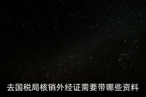 外經(jīng)證核銷需要帶什么，外經(jīng)證注銷需要帶哪些資料