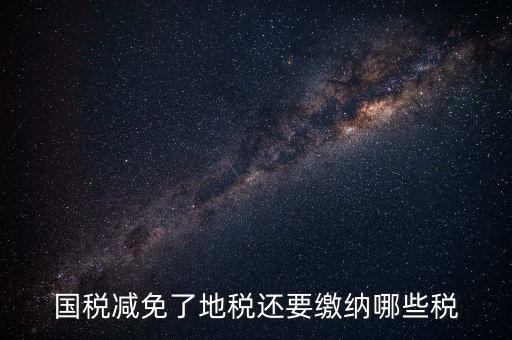 免征稅了還要交什么稅，國稅減免了地稅還要繳納哪些稅
