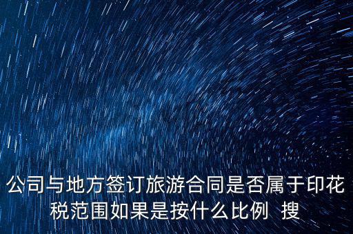 旅游合同貼什么印花稅，公司與地方簽訂旅游合同是否屬于印花稅范圍如果是按什么比例  搜