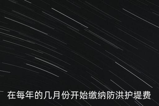 防洪費從什么時候開始停征，在每年的幾月份開始繳納防洪護堤費