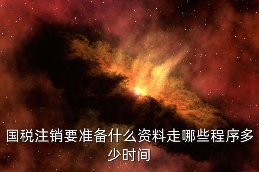 國地稅注銷需要什么資料，國稅注銷要準備什么資料走哪些程序多少時間