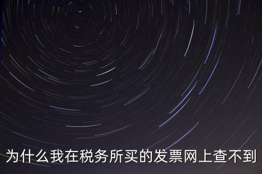 地稅局官網(wǎng)為什么查詢不了發(fā)票，為什么我在稅務(wù)所買的發(fā)票網(wǎng)上查不到