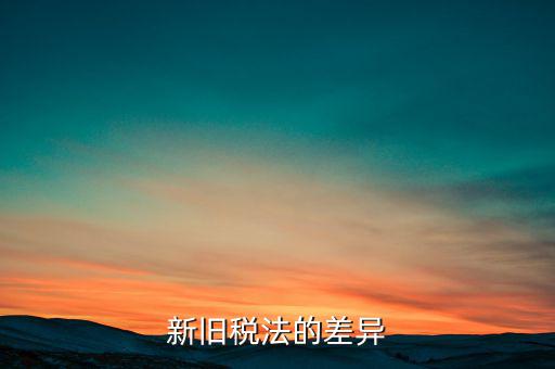 新舊稅法對(duì)于計(jì)算應(yīng)納所得額有什么差異，新舊稅法的差異