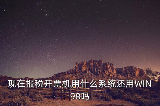 現(xiàn)在報稅開票機(jī)用什么系統(tǒng)還用WIN98嗎