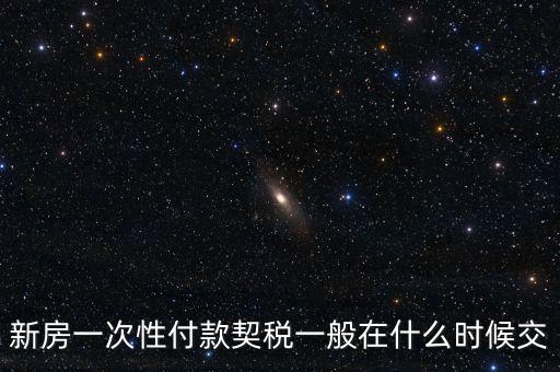 江蘇什么時(shí)候繳契稅，新房一次性付款契稅一般在什么時(shí)候交