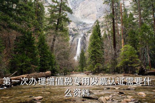 認(rèn)證發(fā)票認(rèn)證前準(zhǔn)備什么，第一次辦理增值稅專用發(fā)票認(rèn)證需要什么資料