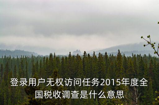 什么是全國(guó)稅收調(diào)查，登錄用戶無權(quán)訪問任務(wù)2015年度全國(guó)稅收調(diào)查是什么意思