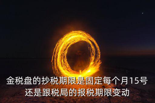 金稅盤的抄稅期限是固定每個(gè)月15號還是跟稅局的報(bào)稅期限變動