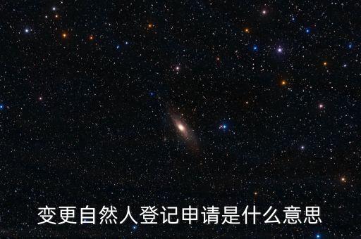 變更自然人登記業(yè)務是什么業(yè)務，變更自然人登記申請是什么意思
