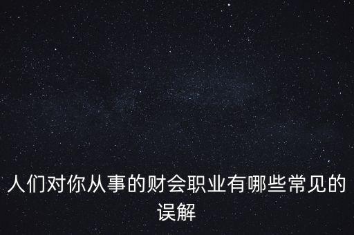 稅務(wù)干部的初心是什么，人們對你從事的財會職業(yè)有哪些常見的誤解