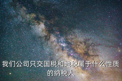 納稅屬性是什么，我們公司只交國稅和地稅屬于什么性質(zhì)的納稅人