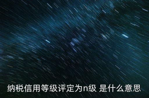 納稅信用等級(jí)評(píng)定為n級(jí) 是什么意思