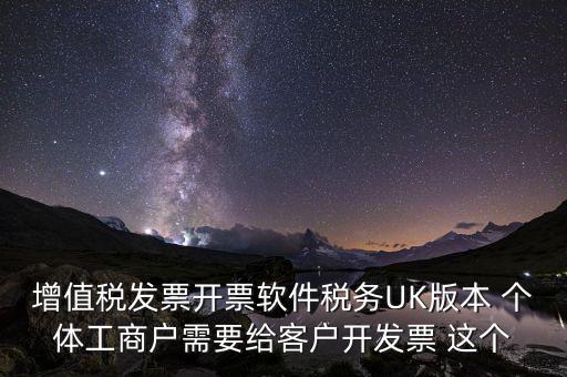 為客戶(hù)開(kāi)發(fā)軟件按什么稅率開(kāi)票，增值稅發(fā)票開(kāi)票軟件稅務(wù)UK版本 個(gè)體工商戶(hù)需要給客戶(hù)開(kāi)發(fā)票 這個(gè)