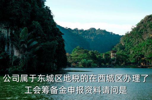 地稅中工會(huì)籌備金根據(jù)什么申報(bào)，公司屬于東城區(qū)地稅的在西城區(qū)辦理了工會(huì)籌備金申報(bào)資料請(qǐng)問(wèn)是
