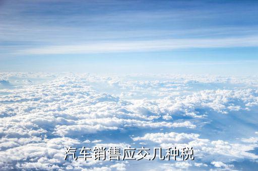 銷售豪華轎車交什么稅，汽車銷售應(yīng)交幾種稅