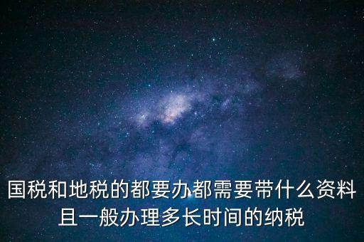 國稅和地稅的都要辦都需要帶什么資料且一般辦理多長(zhǎng)時(shí)間的納稅
