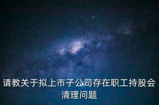 請(qǐng)教關(guān)于擬上市子公司存在職工持股會(huì)清理問(wèn)題