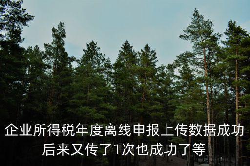 什么是離線申報，企業(yè)所得稅年度離線申報上傳數(shù)據(jù)成功后來又傳了1次也成功了等