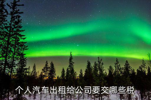 租車公司交什么稅，個(gè)人汽車出租給公司要交哪些稅