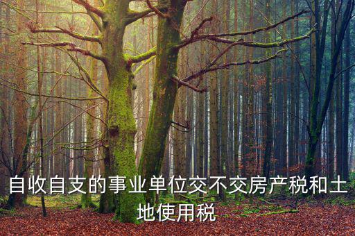 事業(yè)單位為什么不交稅，自收自支的事業(yè)單位交不交房產(chǎn)稅和土地使用稅