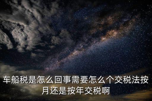 車船稅代繳什么意思，車船稅是怎么回事需要怎么個(gè)交稅法按月還是按年交稅啊