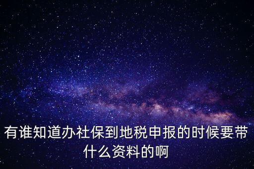 去地稅登記社保 需要什么材料，有誰知道辦社保到地稅申報的時候要帶什么資料的啊
