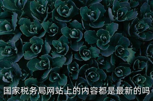 國家稅務局網(wǎng)站上的內(nèi)容都是最新的嗎